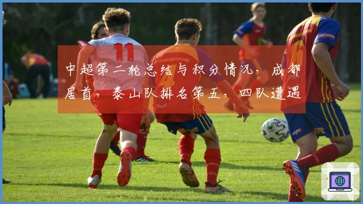 中超第二轮总结与积分情况，成都居首，泰山队排名第五，四队遭遇两连败